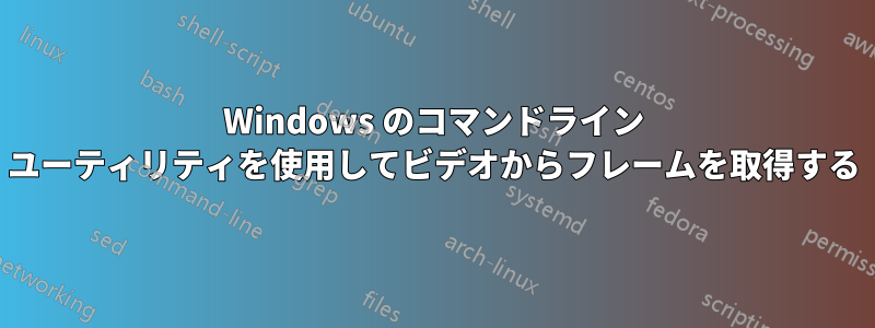 Windows のコマンドライン ユーティリティを使用してビデオからフレームを取得する