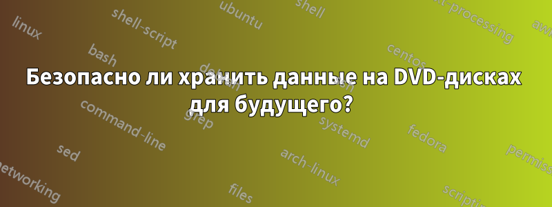 Безопасно ли хранить данные на DVD-дисках для будущего?