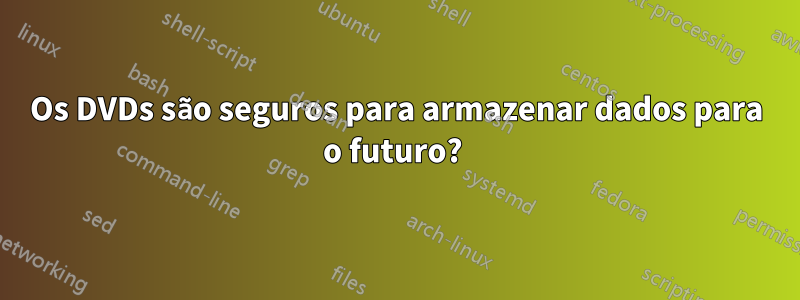Os DVDs são seguros para armazenar dados para o futuro?