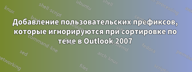 Добавление пользовательских префиксов, которые игнорируются при сортировке по теме в Outlook 2007