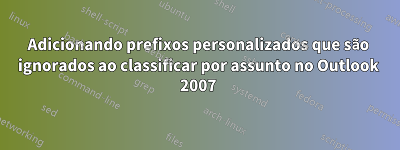 Adicionando prefixos personalizados que são ignorados ao classificar por assunto no Outlook 2007