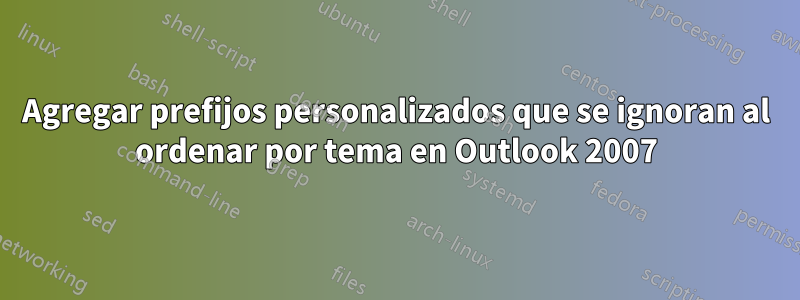 Agregar prefijos personalizados que se ignoran al ordenar por tema en Outlook 2007