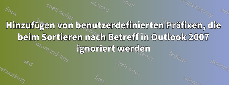 Hinzufügen von benutzerdefinierten Präfixen, die beim Sortieren nach Betreff in Outlook 2007 ignoriert werden