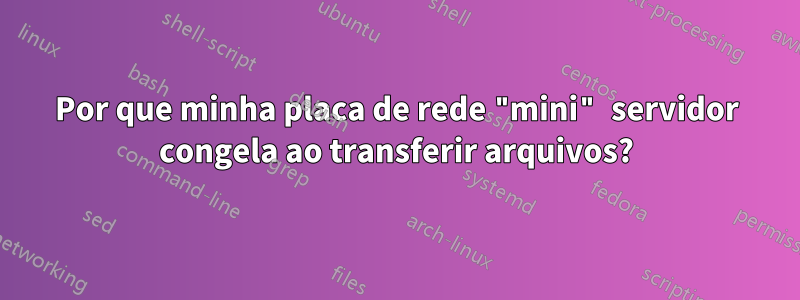 Por que minha placa de rede "mini" servidor congela ao transferir arquivos?