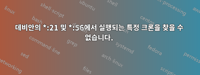 데비안의 *:21 및 *:56에서 실행되는 특정 크론을 찾을 수 없습니다.