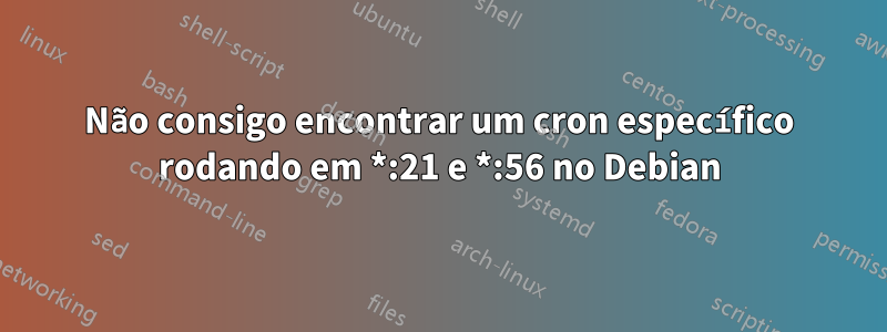 Não consigo encontrar um cron específico rodando em *:21 e *:56 no Debian