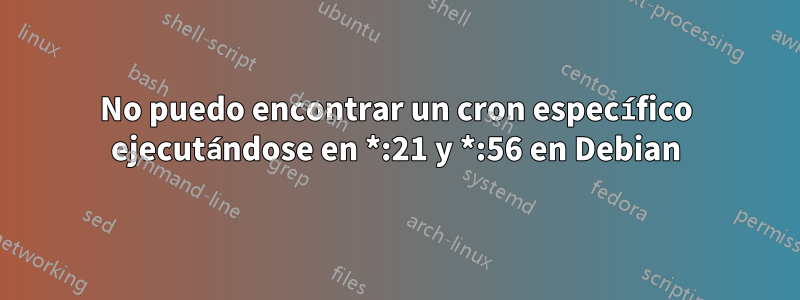 No puedo encontrar un cron específico ejecutándose en *:21 y *:56 en Debian