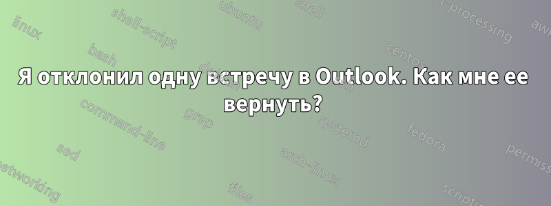 Я отклонил одну встречу в Outlook. Как мне ее вернуть?