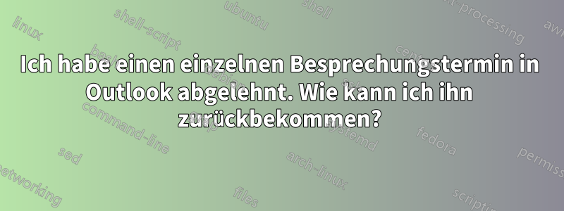 Ich habe einen einzelnen Besprechungstermin in Outlook abgelehnt. Wie kann ich ihn zurückbekommen?