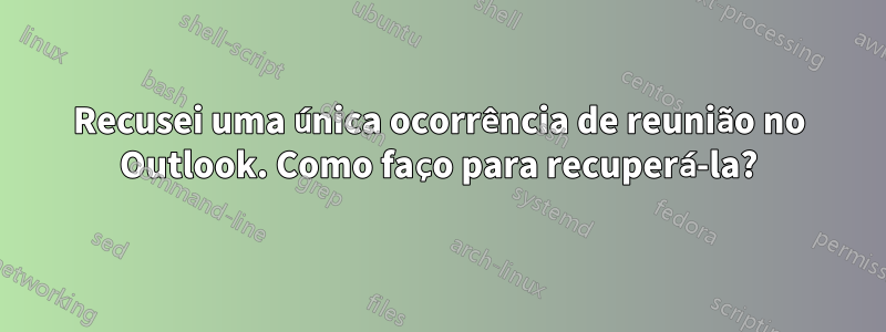 Recusei uma única ocorrência de reunião no Outlook. Como faço para recuperá-la?
