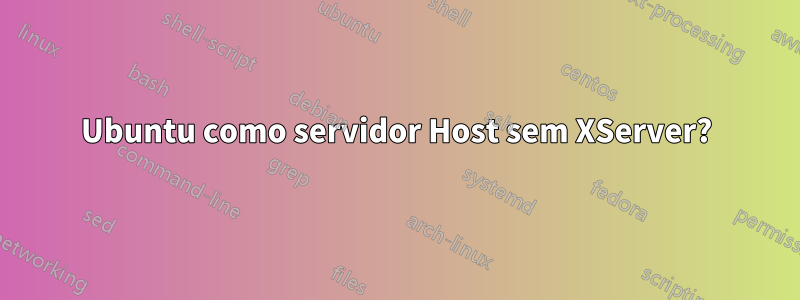 Ubuntu como servidor Host sem XServer?