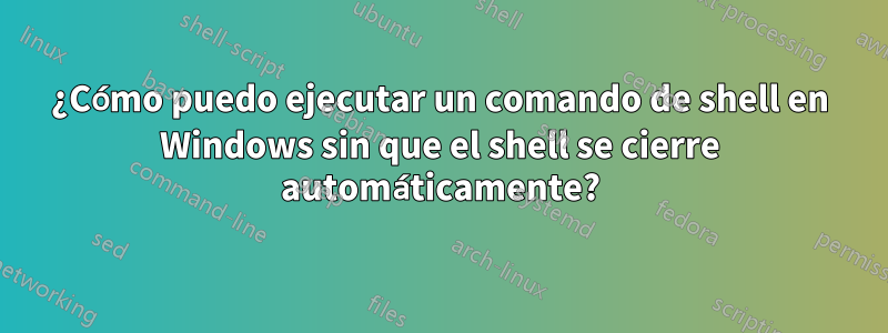 ¿Cómo puedo ejecutar un comando de shell en Windows sin que el shell se cierre automáticamente?