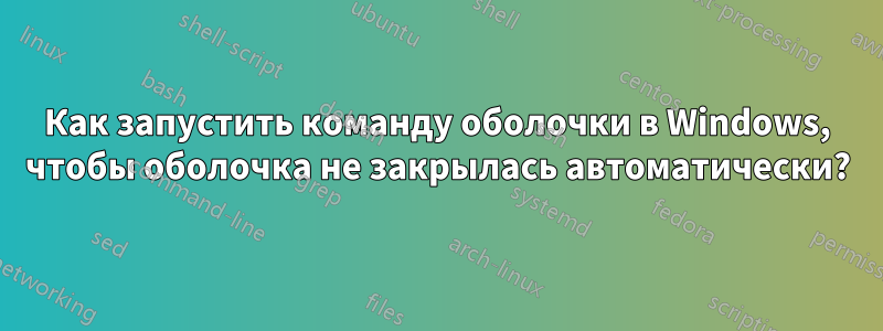 Как запустить команду оболочки в Windows, чтобы оболочка не закрылась автоматически?