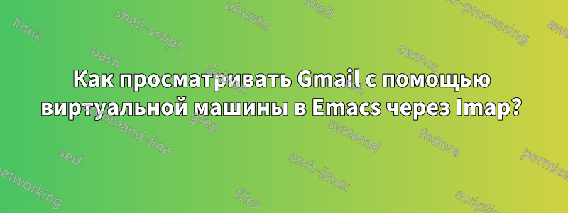 Как просматривать Gmail с помощью виртуальной машины в Emacs через Imap?