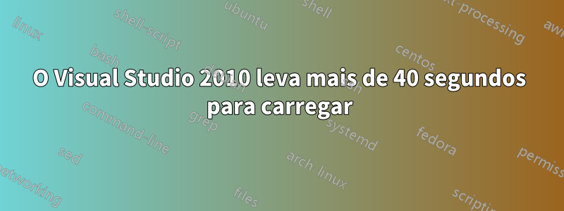 O Visual Studio 2010 leva mais de 40 segundos para carregar