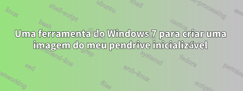 Uma ferramenta do Windows 7 para criar uma imagem do meu pendrive inicializável