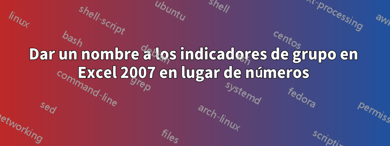 Dar un nombre a los indicadores de grupo en Excel 2007 en lugar de números