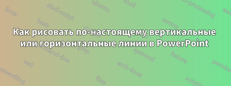 Как рисовать по-настоящему вертикальные или горизонтальные линии в PowerPoint