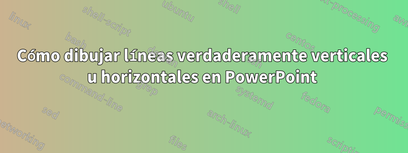 Cómo dibujar líneas verdaderamente verticales u horizontales en PowerPoint