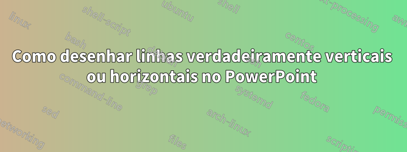 Como desenhar linhas verdadeiramente verticais ou horizontais no PowerPoint