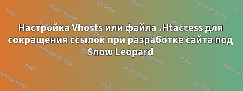 Настройка Vhosts или файла .Htaccess для сокращения ссылок при разработке сайта под Snow Leopard