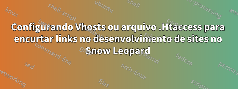 Configurando Vhosts ou arquivo .Htaccess para encurtar links no desenvolvimento de sites no Snow Leopard