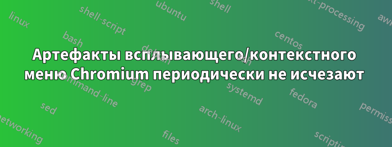 Артефакты всплывающего/контекстного меню Chromium периодически не исчезают