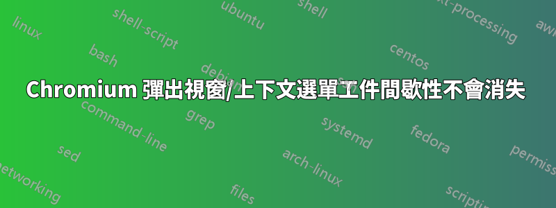 Chromium 彈出視窗/上下文選單工件間歇性不會消失