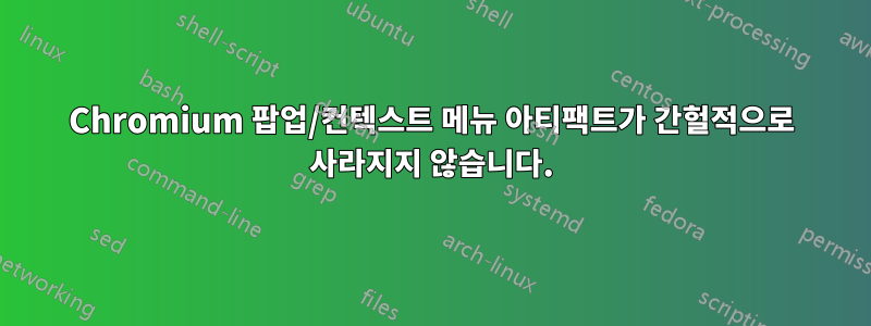 Chromium 팝업/컨텍스트 메뉴 아티팩트가 간헐적으로 사라지지 않습니다.