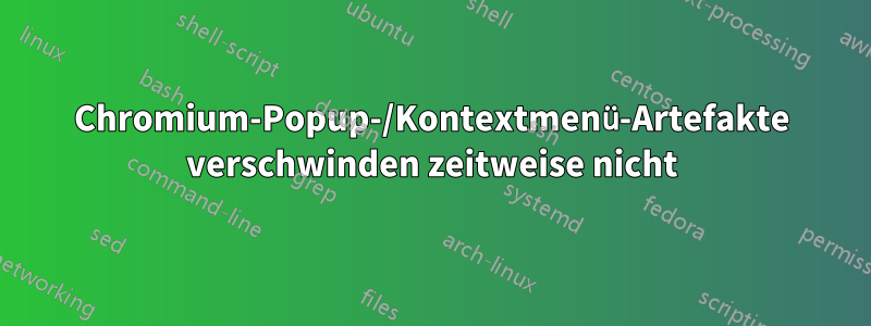 Chromium-Popup-/Kontextmenü-Artefakte verschwinden zeitweise nicht