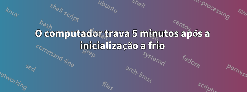 O computador trava 5 minutos após a inicialização a frio