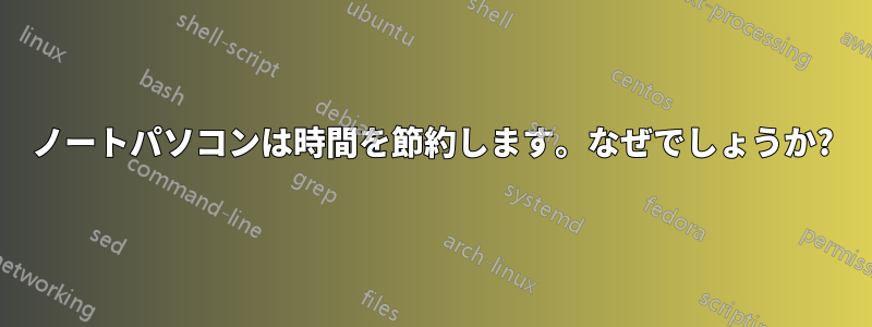 ノートパソコンは時間を節約します。なぜでしょうか?