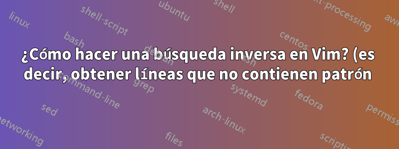 ¿Cómo hacer una búsqueda inversa en Vim? (es decir, obtener líneas que no contienen patrón)