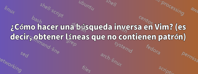 ¿Cómo hacer una búsqueda inversa en Vim? (es decir, obtener líneas que no contienen patrón)