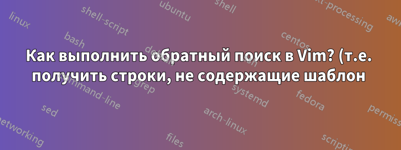 Как выполнить обратный поиск в Vim? (т.е. получить строки, не содержащие шаблон)