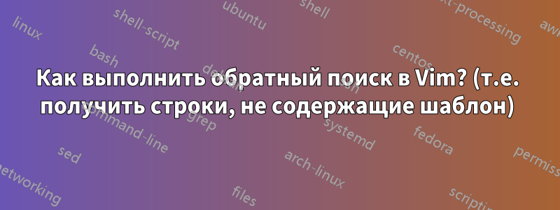 Как выполнить обратный поиск в Vim? (т.е. получить строки, не содержащие шаблон)
