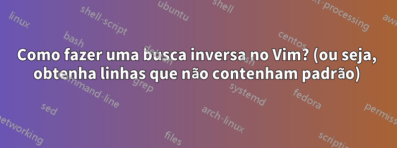 Como fazer uma busca inversa no Vim? (ou seja, obtenha linhas que não contenham padrão)