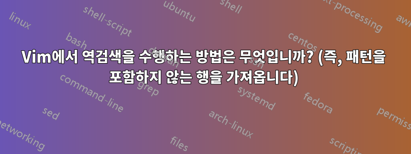 Vim에서 역검색을 수행하는 방법은 무엇입니까? (즉, 패턴을 포함하지 않는 행을 가져옵니다)