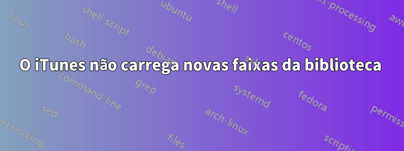 O iTunes não carrega novas faixas da biblioteca