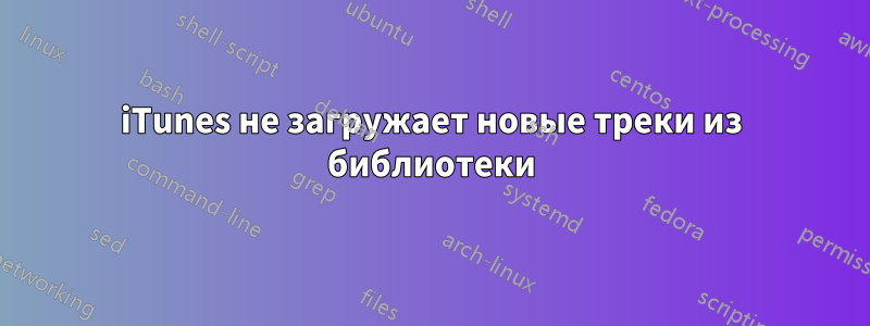 iTunes не загружает новые треки из библиотеки