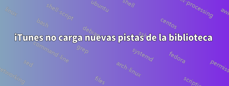 iTunes no carga nuevas pistas de la biblioteca