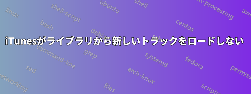iTunesがライブラリから新しいトラックをロードしない