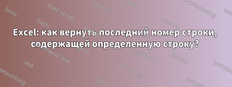 Excel: как вернуть последний номер строки, содержащей определенную строку?