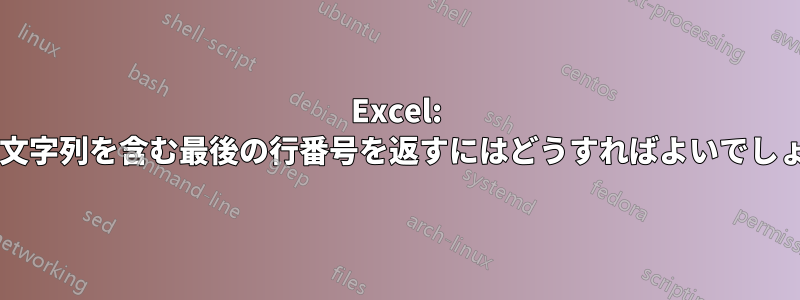 Excel: 特定の文字列を含む最後の行番号を返すにはどうすればよいでしょうか?