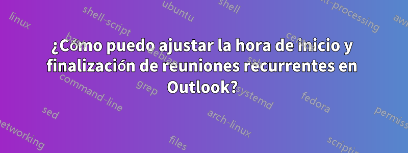 ¿Cómo puedo ajustar la hora de inicio y finalización de reuniones recurrentes en Outlook?