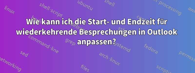 Wie kann ich die Start- und Endzeit für wiederkehrende Besprechungen in Outlook anpassen?