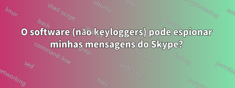 O software (não keyloggers) pode espionar minhas mensagens do Skype?