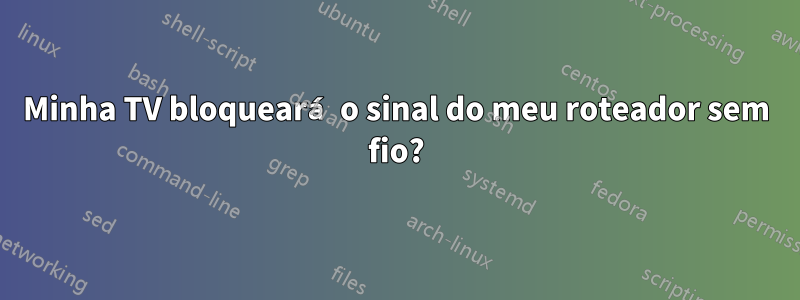Minha TV bloqueará o sinal do meu roteador sem fio?