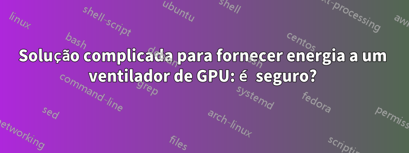 Solução complicada para fornecer energia a um ventilador de GPU: é seguro?