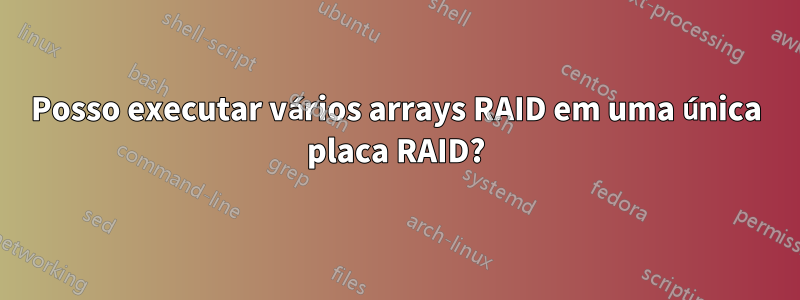 Posso executar vários arrays RAID em uma única placa RAID?